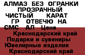 АЛМАЗ  БЕЗ. ОГРАНКИ ПРОЗРАЧНЫЙ  ЧИСТЫЙ 180  КАРАТ  40 ГР.  ОТВЕЧЮ  НА.  СМС.  АЛ › Цена ­ 8.000.000 - Краснодарский край Подарки и сувениры » Ювелирные изделия   . Краснодарский край